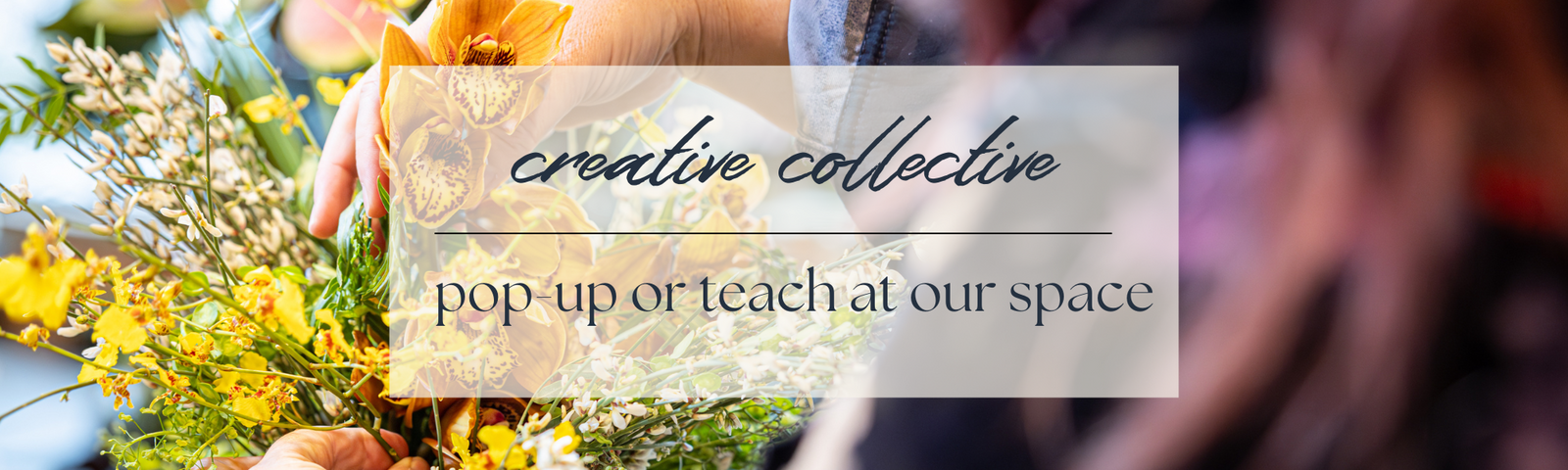 Creative Collective- pop-up or teach with us, photo in background is person making arrangement with yellow orchids .